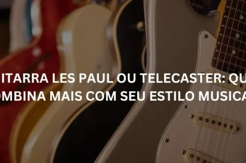 Guitarra Les Paul ou Telecaster: qual combina mais com seu estilo musical?